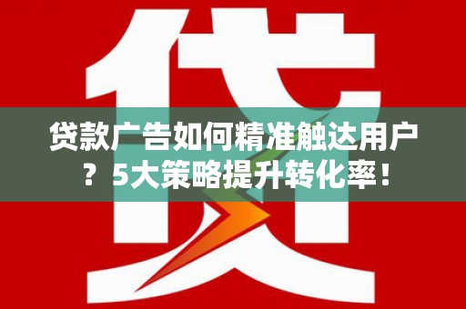 江阳贷款广告如何精准触达用户？5大策略提升转化率！