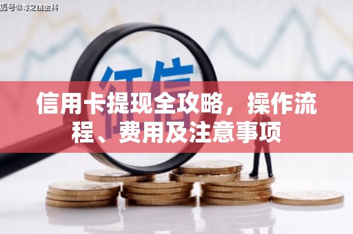 江阳信用卡提现全攻略，操作流程、费用及注意事项