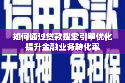 江阳如何通过贷款搜索引擎优化提升金融业务转化率