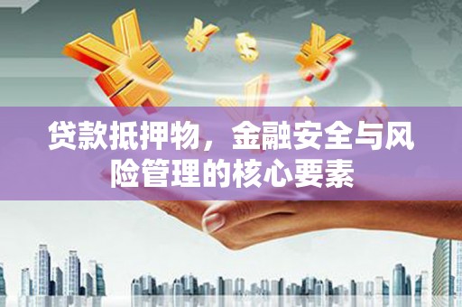 江阳贷款抵押物，金融安全与风险管理的核心要素