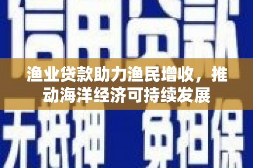 江阳渔业贷款助力渔民增收，推动海洋经济可持续发展