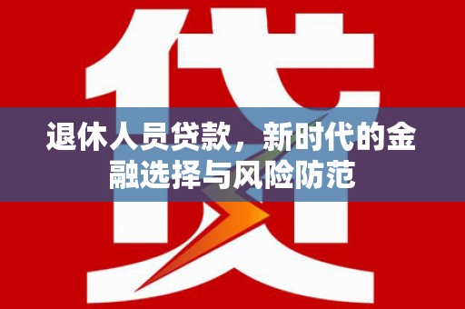 江阳退休人员贷款，新时代的金融选择与风险防范