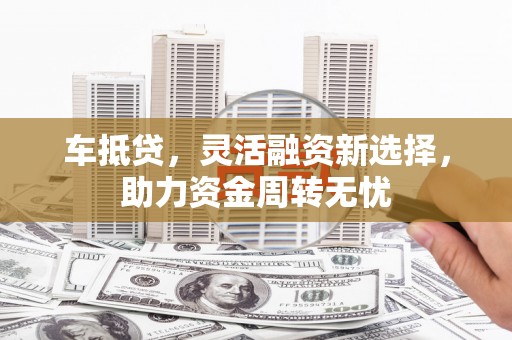江阳车抵贷，灵活融资新选择，助力资金周转无忧