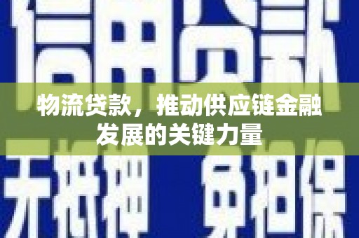 江阳物流贷款，推动供应链金融发展的关键力量
