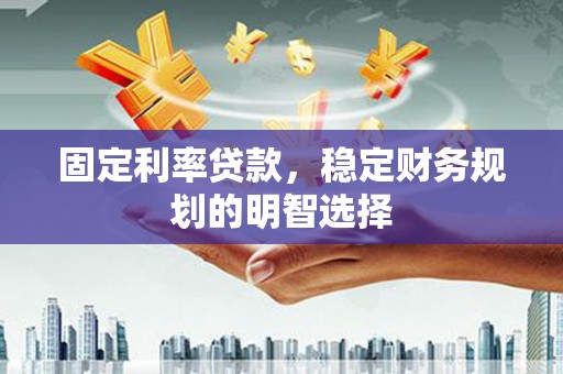 江阳固定利率贷款，稳定财务规划的明智选择