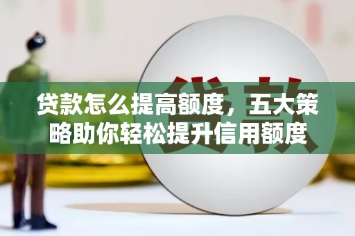 江阳贷款怎么提高额度，五大策略助你轻松提升信用额度