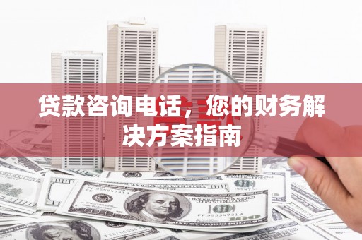江阳贷款咨询电话，您的财务解决方案指南