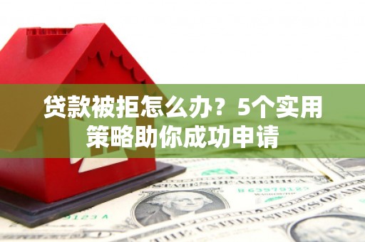 江阳贷款被拒怎么办？5个实用策略助你成功申请