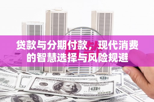 江阳贷款与分期付款，现代消费的智慧选择与风险规避