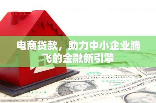 江阳电商贷款，助力中小企业腾飞的金融新引擎