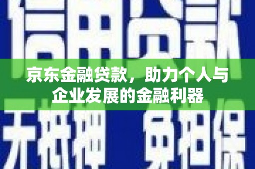 江阳京东金融贷款，助力个人与企业发展的金融利器