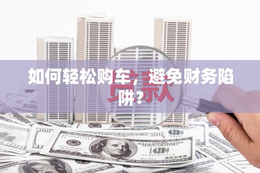 江阳如何轻松购车，避免财务陷阱？