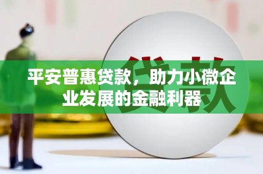 江阳平安普惠贷款，助力小微企业发展的金融利器