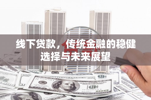 江阳线下贷款，传统金融的稳健选择与未来展望