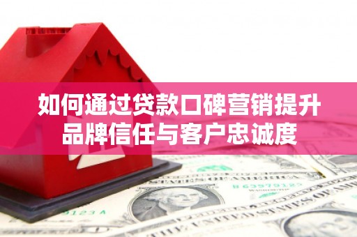 江阳如何通过贷款口碑营销提升品牌信任与客户忠诚度