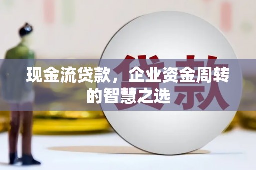 江阳现金流贷款，企业资金周转的智慧之选