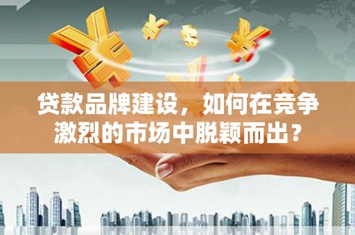 江阳贷款品牌建设，如何在竞争激烈的市场中脱颖而出？