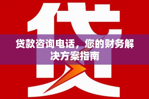 江阳贷款咨询电话，您的财务解决方案指南