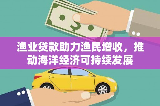 江阳渔业贷款助力渔民增收，推动海洋经济可持续发展