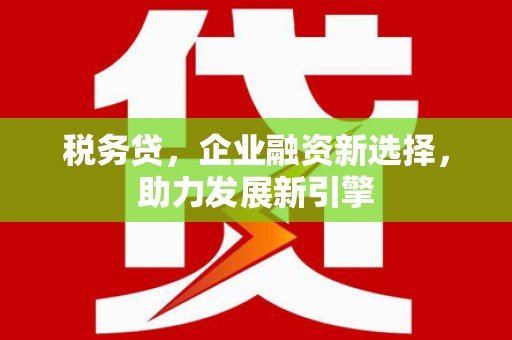 江阳税务贷，企业融资新选择，助力发展新引擎