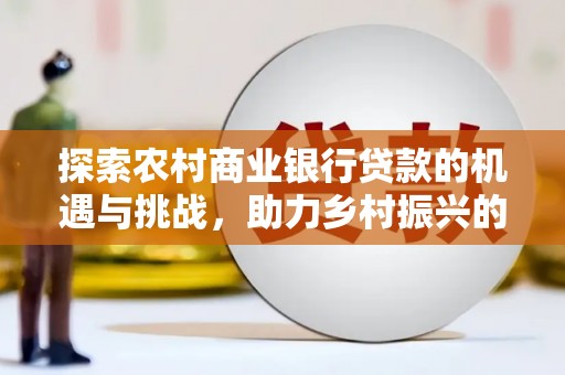 江阳探索农村商业银行贷款的机遇与挑战，助力乡村振兴的金融引擎
