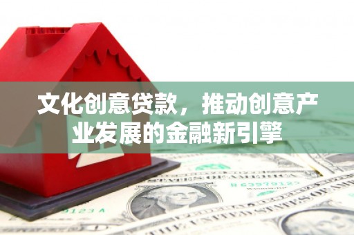 江阳文化创意贷款，推动创意产业发展的金融新引擎