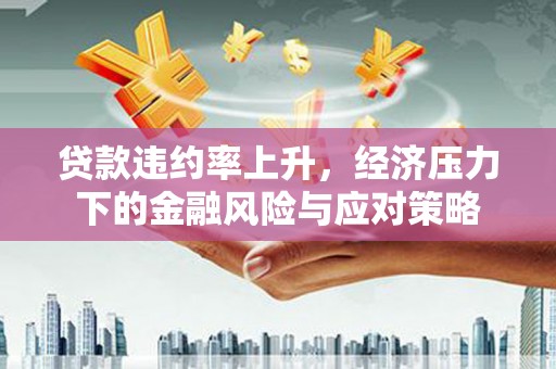 江阳贷款违约率上升，经济压力下的金融风险与应对策略