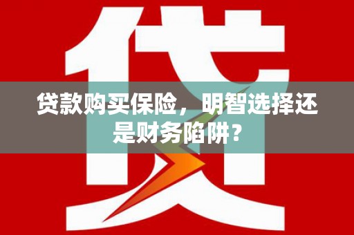 江阳贷款购买保险，明智选择还是财务陷阱？