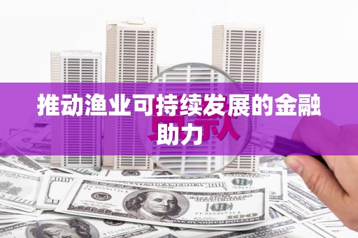 江阳推动渔业可持续发展的金融助力