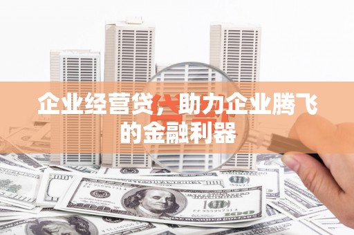 江阳企业经营贷，助力企业腾飞的金融利器
