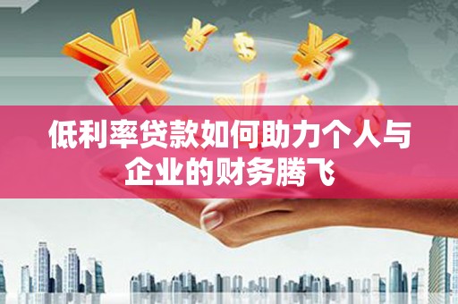 江阳低利率贷款如何助力个人与企业的财务腾飞