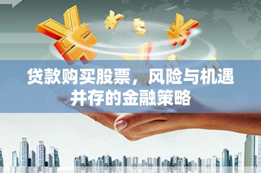 江阳贷款购买股票，风险与机遇并存的金融策略