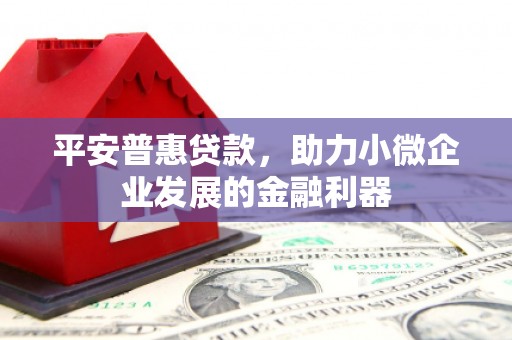 江阳平安普惠贷款，助力小微企业发展的金融利器