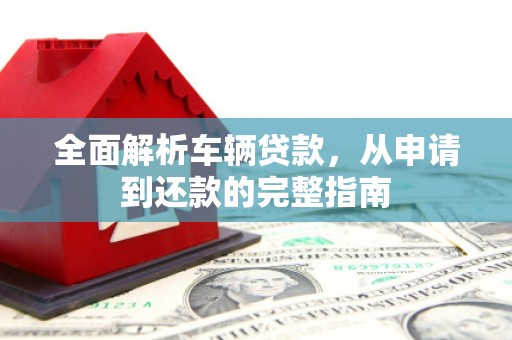 江阳全面解析车辆贷款，从申请到还款的完整指南