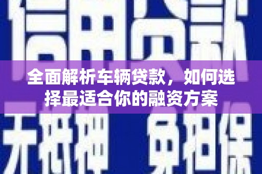 江阳全面解析车辆贷款，如何选择最适合你的融资方案