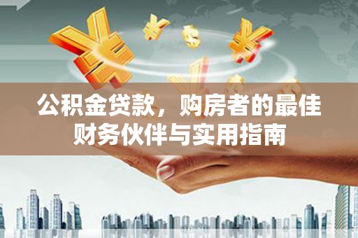 江阳公积金贷款，购房者的最佳财务伙伴与实用指南