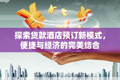 江阳探索贷款酒店预订新模式，便捷与经济的完美结合