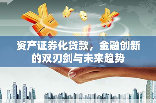 江阳资产证券化贷款，金融创新的双刃剑与未来趋势
