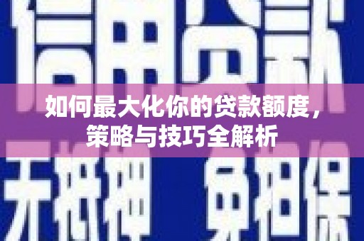 江阳如何最大化你的贷款额度，策略与技巧全解析