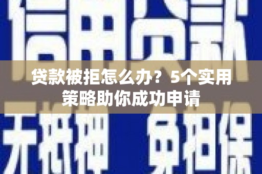 江阳贷款被拒怎么办？5个实用策略助你成功申请