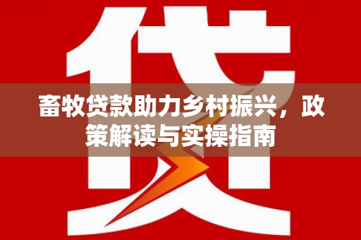 江阳畜牧贷款助力乡村振兴，政策解读与实操指南