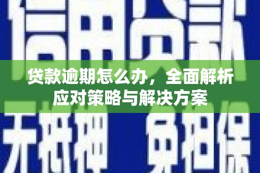 江阳贷款逾期怎么办，全面解析应对策略与解决方案